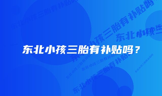 东北小孩三胎有补贴吗?