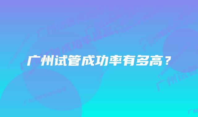 广州试管成功率有多高？