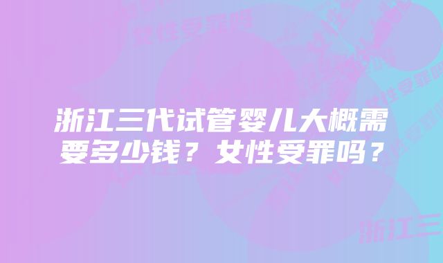 浙江三代试管婴儿大概需要多少钱?女性受罪吗?