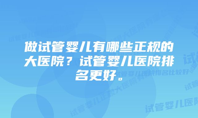 做试管婴儿有哪些正规的大医院?试管婴儿医院排名更好。