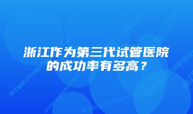 浙江作为第三代试管医院的成功率有多高?