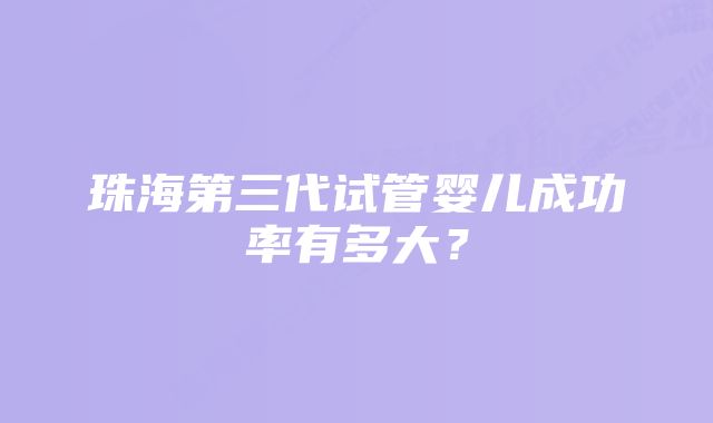 珠海第三代试管婴儿成功率有多大?