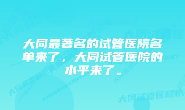 大同最著名的试管医院名单来了,大同试管医院的水平来了。