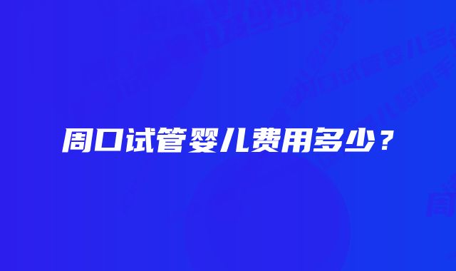 周口试管婴儿费用多少?