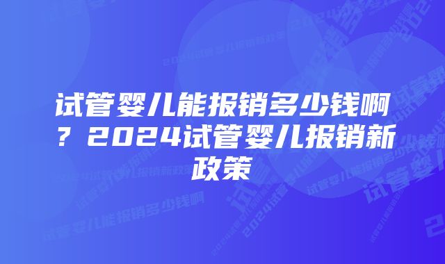 试管婴儿能报销多少钱啊?2024试管婴儿报销新政策