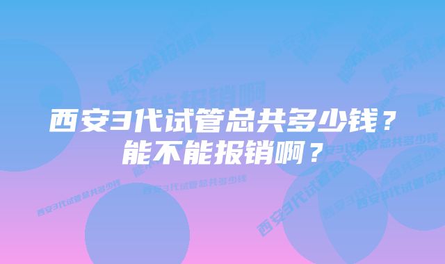 西安3代试管总共多少钱?能不能报销啊?