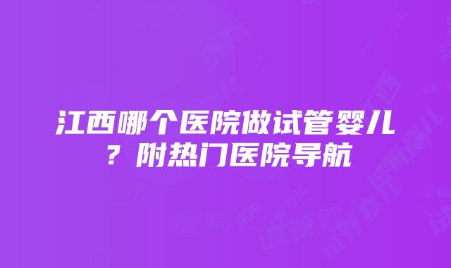 江西哪个医院做试管婴儿?附热门医院导航