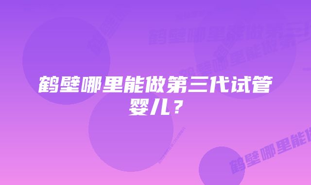 鹤壁哪里能做第三代试管婴儿？