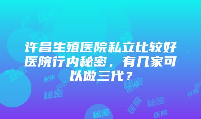 许昌生殖医院私立比较好医院行内秘密,有几家可以做三代?
