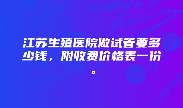 江苏生殖医院做试管要多少钱,附收费价格表一份。