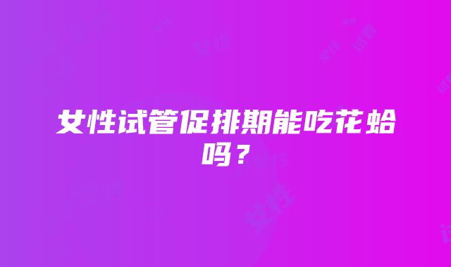 女性试管促排期能吃花蛤吗?