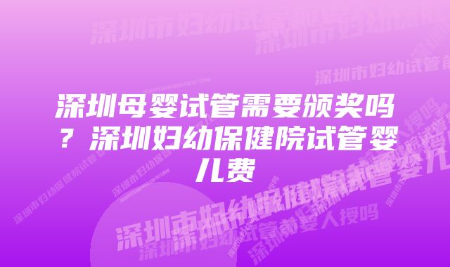 深圳母婴试管需要颁奖吗?深圳妇幼保健院试管婴儿费