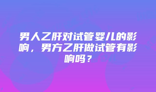 男人乙肝对试管婴儿的影响，男方乙肝做试管有影响吗？