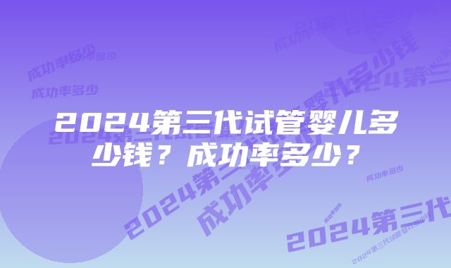 2024第三代试管婴儿多少钱?成功率多少?