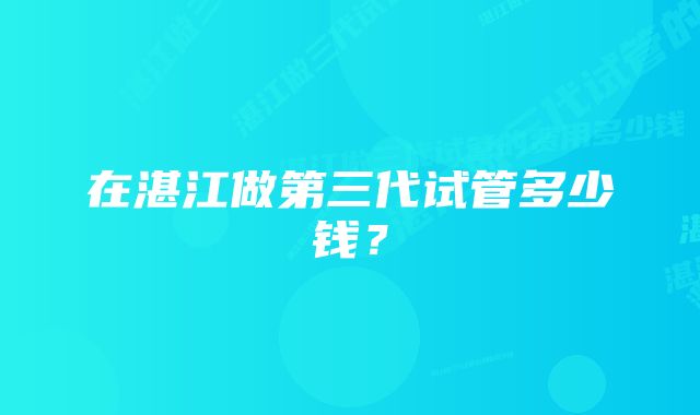 在湛江做第三代试管多少钱?