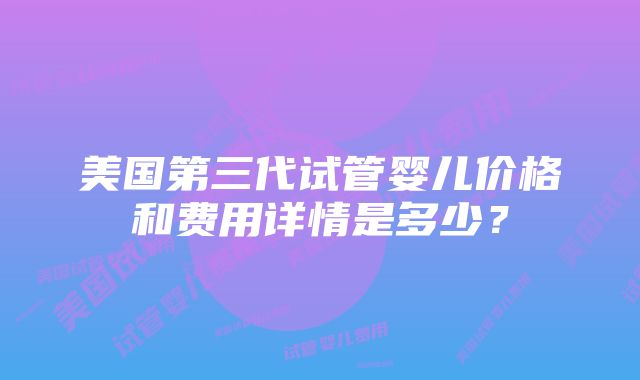 美国第三代试管婴儿价格和费用详情是多少?