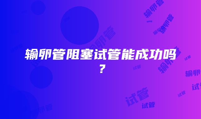 输卵管阻塞试管能成功吗?