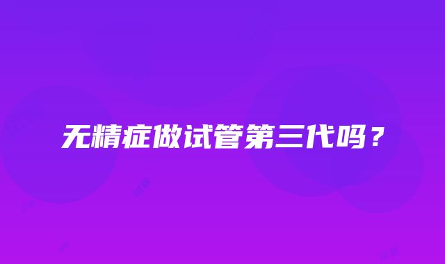 无精症做试管第三代吗?