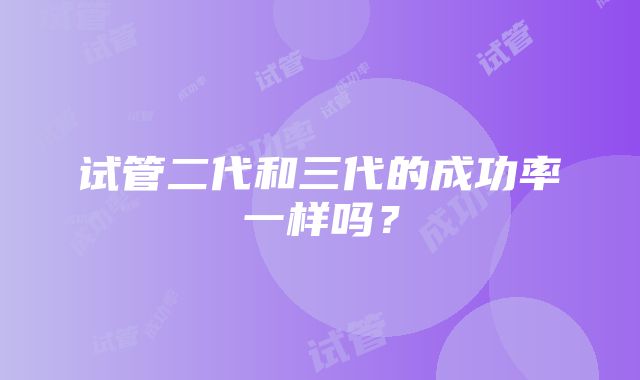 试管二代和三代的成功率一样吗?