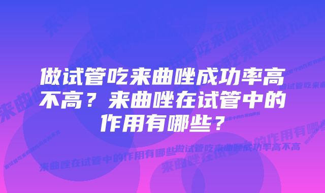 做试管吃来曲唑成功率高不高?来曲唑在试管中的作用有哪些?