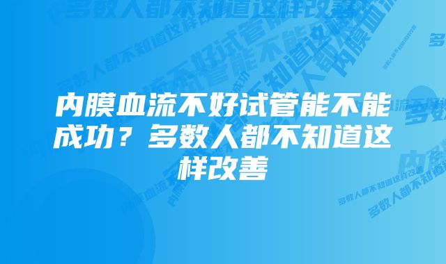 内膜血流不好试管能不能成功?多数人都不知道这样改善