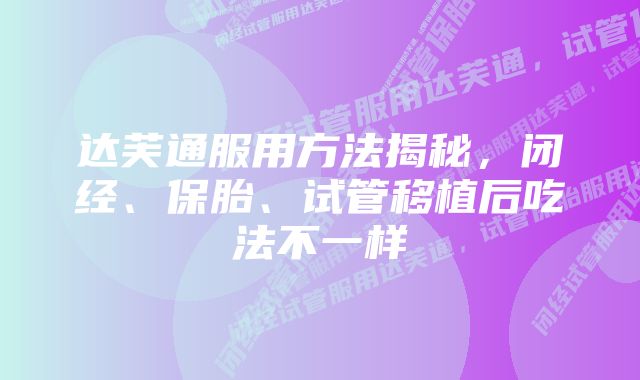 达芙通服用方法揭秘,闭经、保胎、试管移植后吃法不一样
