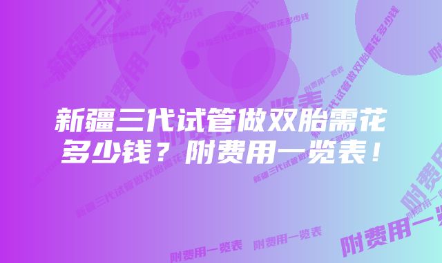 新疆三代试管做双胎需花多少钱?附费用一览表!