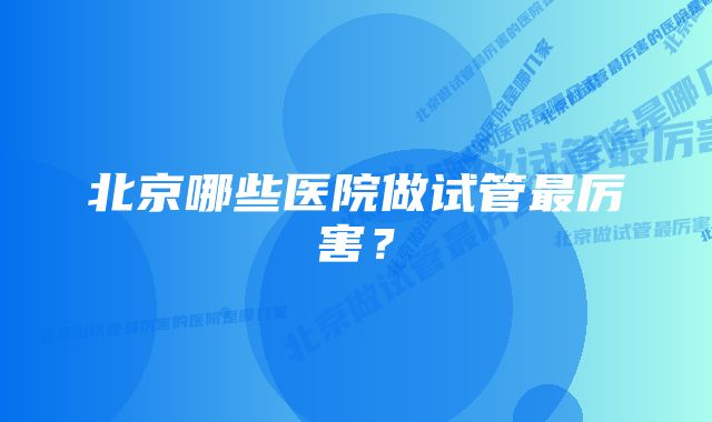 北京哪些医院做试管最厉害?