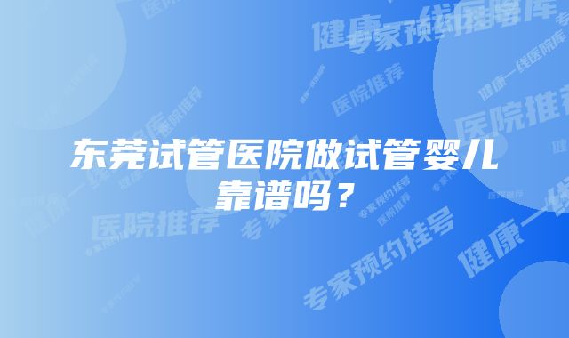东莞试管医院做试管婴儿靠谱吗?