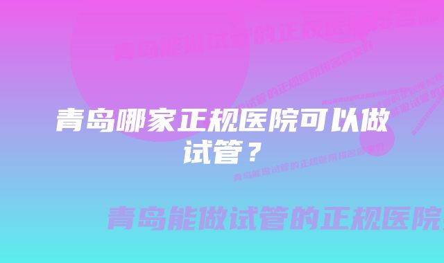 青岛哪家正规医院可以做试管?