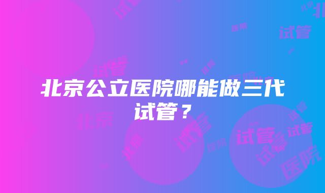 北京公立医院哪能做三代试管?