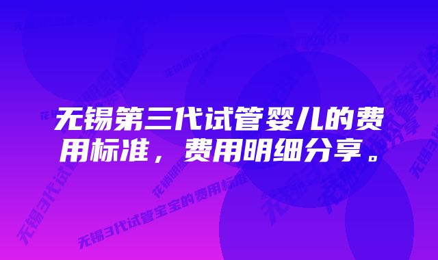 无锡第三代试管婴儿的费用标准,费用明细分享。