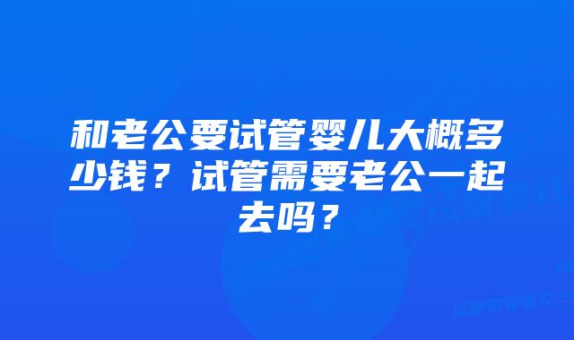 和老公要试管婴儿大概多少钱?试管需要老公一起去吗?
