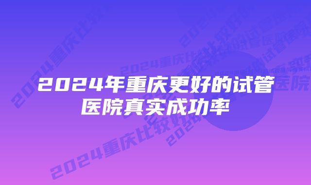 2024年重庆更好的试管医院真实成功率