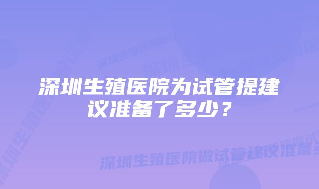深圳生殖医院为试管提建议准备了多少?