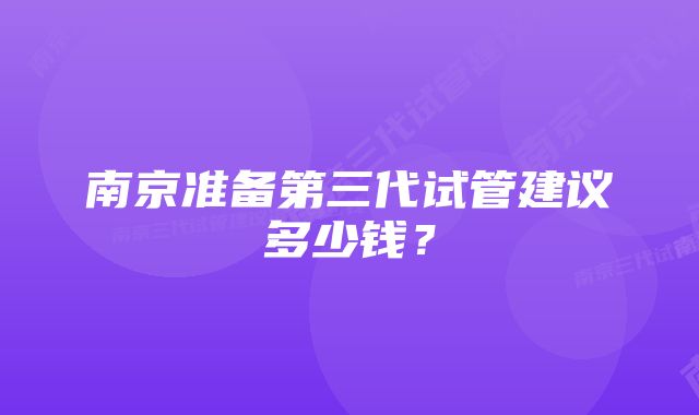 南京准备第三代试管建议多少钱?