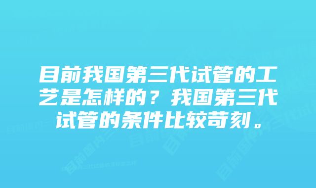 目前我国第三代试管的工艺是怎样的?我国第三代试管的条件比较苛刻。