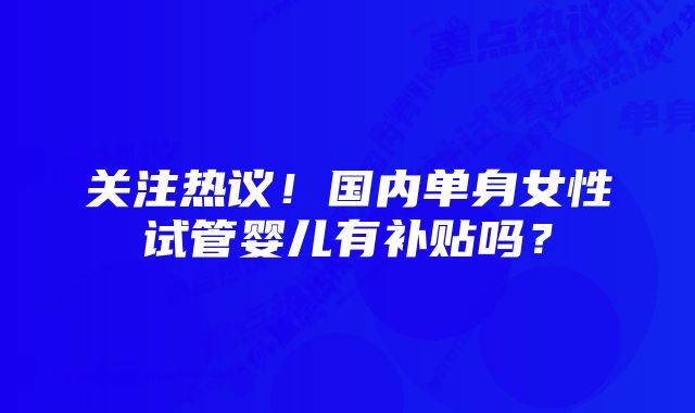 关注热议!国内单身女性试管婴儿有补贴吗?