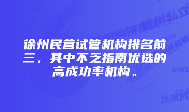 徐州民营试管机构排名前三,其中不乏指南优选的高成功率机构。