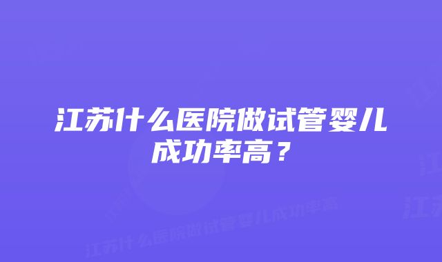 江苏什么医院做试管婴儿成功率高?