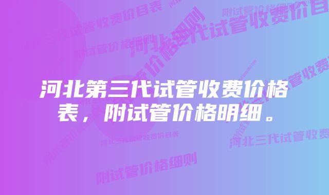 河北第三代试管收费价格表,附试管价格明细。