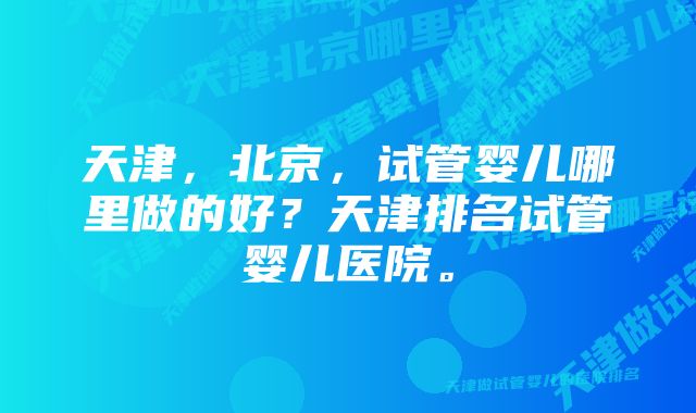 天津,北京,试管婴儿哪里做的好?天津排名试管婴儿医院。