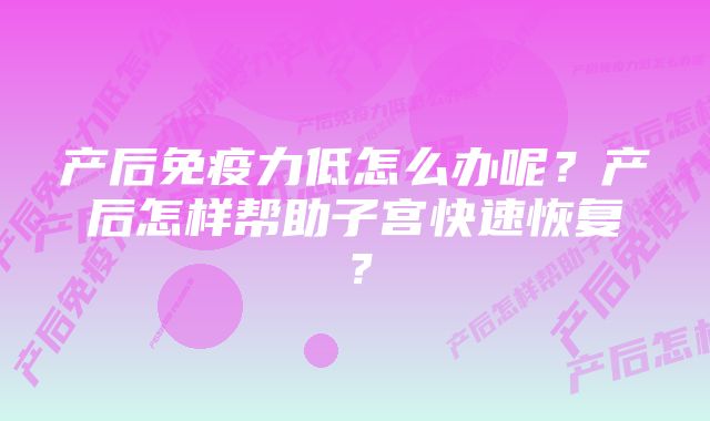 产后免疫力低怎么办呢?产后怎样帮助子宫快速恢复?
