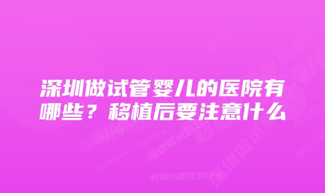 深圳做试管婴儿的医院有哪些?移植后要注意什么