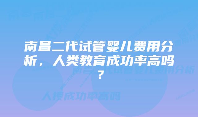 南昌二代试管婴儿费用分析,人类教育成功率高吗?