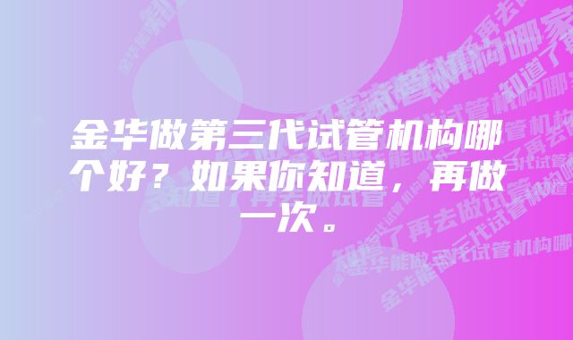 金华做第三代试管机构哪个好?如果你知道,再做一次。