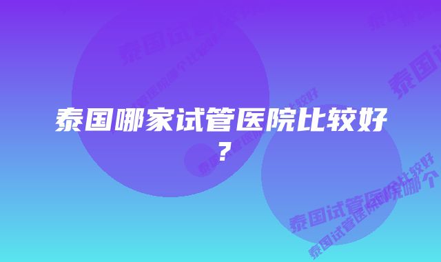 泰国哪家试管医院比较好?
