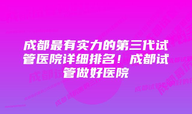 成都最有实力的第三代试管医院详细排名!成都试管做好医院