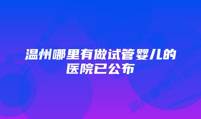 温州哪里有做试管婴儿的医院已公布