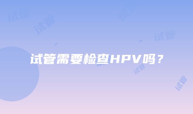 试管需要检查HPV吗?